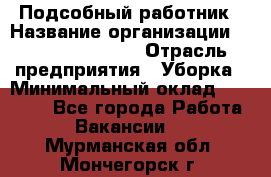 Подсобный работник › Название организации ­ Fusion Service › Отрасль предприятия ­ Уборка › Минимальный оклад ­ 17 600 - Все города Работа » Вакансии   . Мурманская обл.,Мончегорск г.